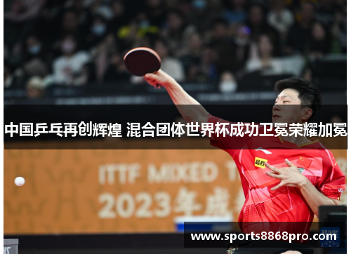 中国乒乓再创辉煌 混合团体世界杯成功卫冕荣耀加冕