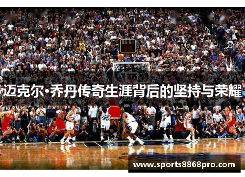迈克尔·乔丹传奇生涯背后的坚持与荣耀