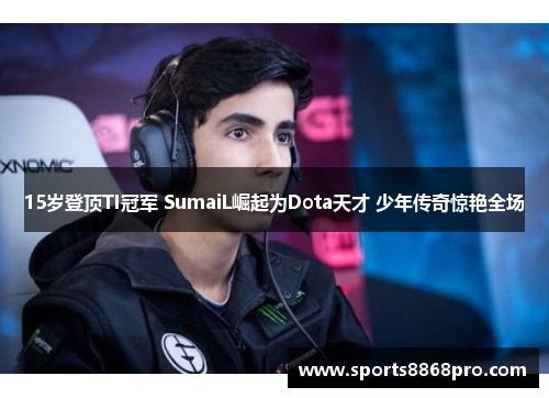 15岁登顶TI冠军 SumaiL崛起为Dota天才 少年传奇惊艳全场
