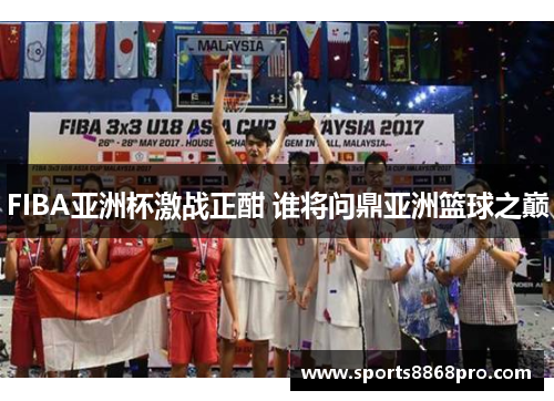 FIBA亚洲杯激战正酣 谁将问鼎亚洲篮球之巅