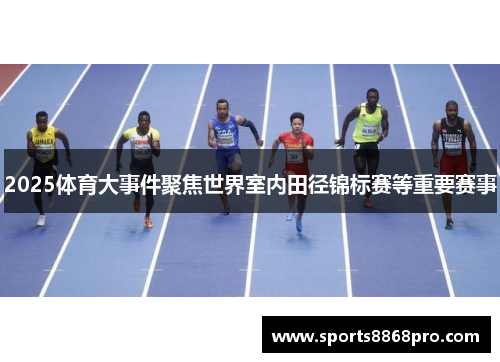 2025体育大事件聚焦世界室内田径锦标赛等重要赛事