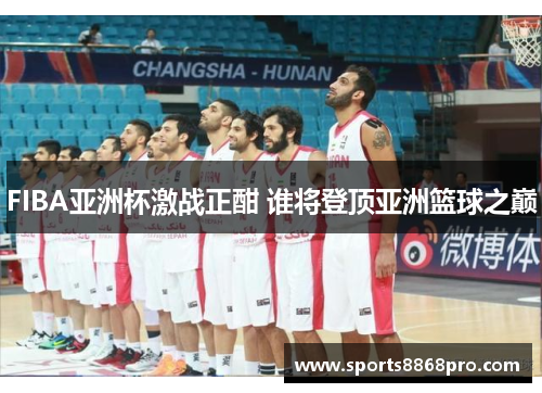 FIBA亚洲杯激战正酣 谁将登顶亚洲篮球之巅