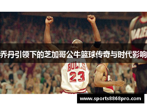 乔丹引领下的芝加哥公牛篮球传奇与时代影响