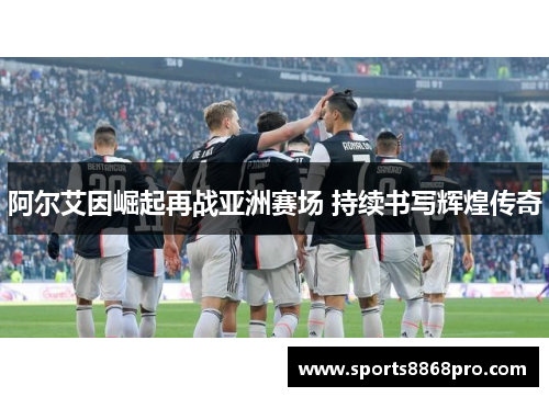 阿尔艾因崛起再战亚洲赛场 持续书写辉煌传奇
