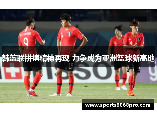 韩篮联拼搏精神再现 力争成为亚洲篮球新高地