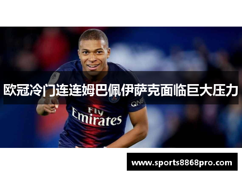 欧冠冷门连连姆巴佩伊萨克面临巨大压力