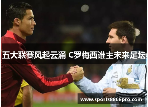 五大联赛风起云涌 C罗梅西谁主未来足坛