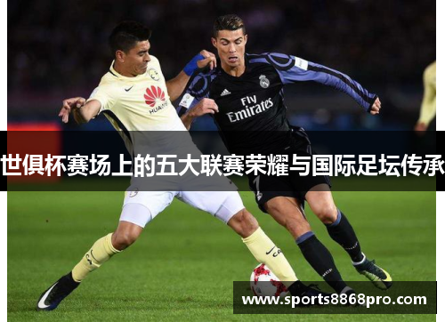 世俱杯赛场上的五大联赛荣耀与国际足坛传承