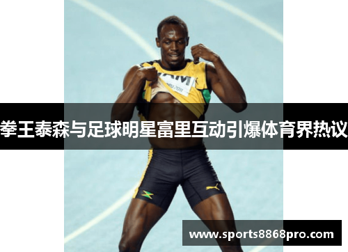 拳王泰森与足球明星富里互动引爆体育界热议