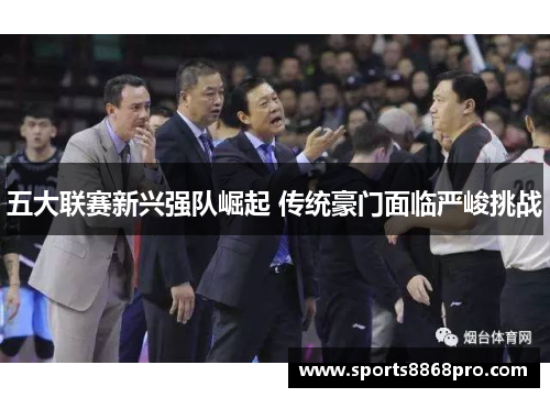 五大联赛新兴强队崛起 传统豪门面临严峻挑战