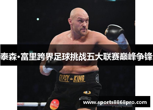 泰森·富里跨界足球挑战五大联赛巅峰争锋
